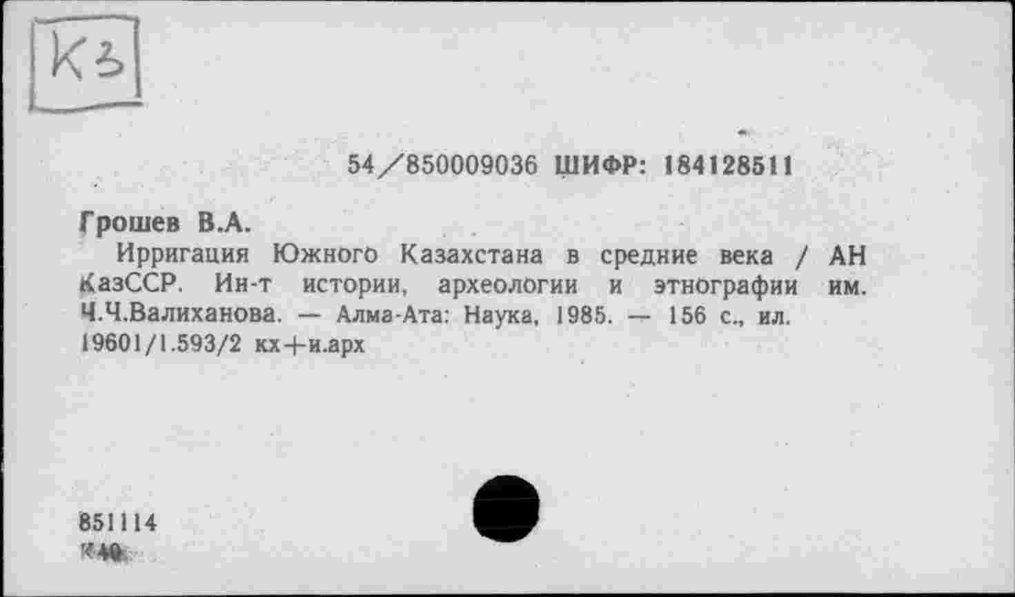 ﻿54/850009036 ШИФР: 184128511
Грошев В.А.
Ирригация Южного Казахстана в средние века / АН КазССР. Ин-т истории, археологии и этнографии им. Ч.Ч.Валиханова. — Алма-Ата: Наука, 1985. — 156 с., ил. 19601/1.593/2 Kx-f-и.арх
851114
44»